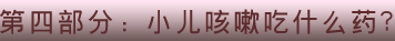 第四部分：小兒咳嗽吃什么藥？